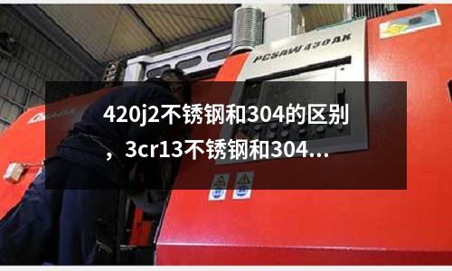 420j2不銹鋼和304的區別,3cr13不銹鋼和304哪個好