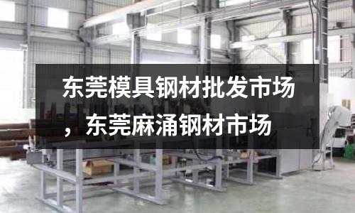 東莞模具鋼材批發市場，東莞麻涌鋼材市場