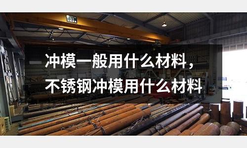 沖模一般用什么材料,不銹鋼沖模用什么材料