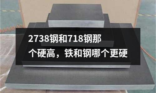 2738鋼和718鋼那個硬高,鐵和鋼哪個更硬