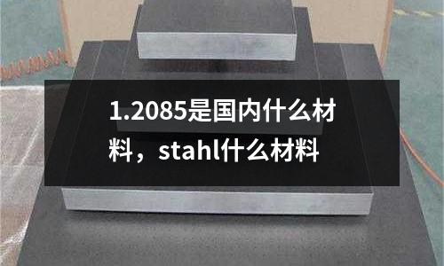 1.2085是國內什么材料，stahl什么材料