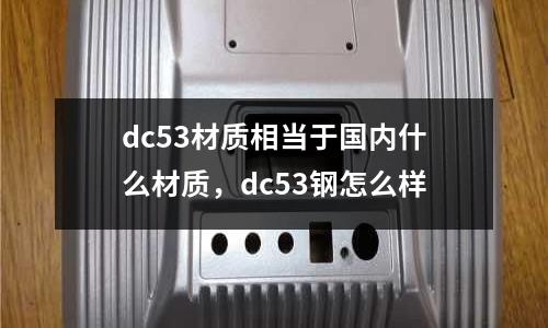 dc53材質相當于國內什么材質，dc53鋼怎么樣