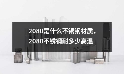 2080是什么不銹鋼材質,2080不銹鋼耐多少高溫