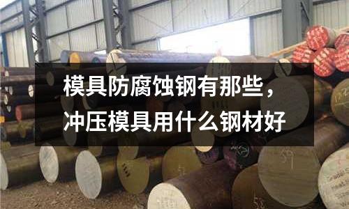 模具防腐蝕鋼有那些,沖壓模具用什么鋼材好
