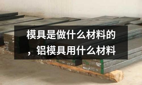 模具是做什么材料的,鋁模具用什么材料
