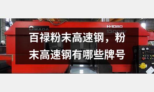 百祿粉末高速鋼，粉末高速鋼有哪些牌號
