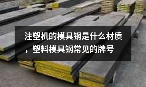 注塑機的模具鋼是什么材質，塑料模具鋼常見的牌號