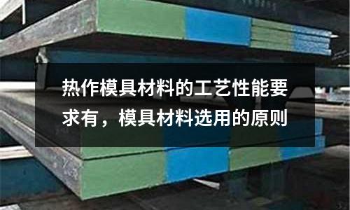 熱作模具材料的工藝性能要求有，模具材料選用的原則