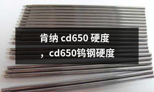 肯納 cd650 硬度,cd650鎢鋼硬度