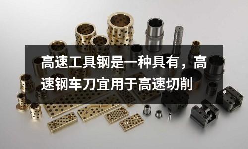 高速工具鋼是一種具有，高速鋼車刀宜用于高速切削