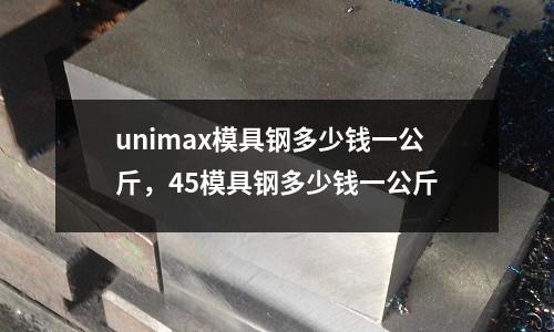 unimax模具鋼多少錢一公斤，45模具鋼多少錢一公斤