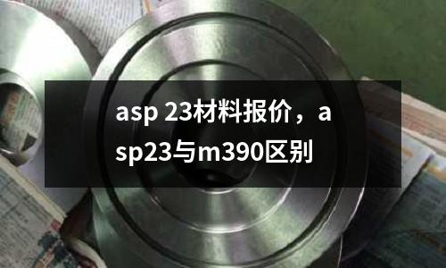 asp 23材料報價，asp23與m390區別