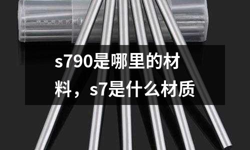 s790是哪里的材料，s7是什么材質