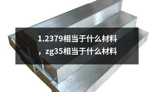 1.2379相當于什么材料，zg35相當于什么材料