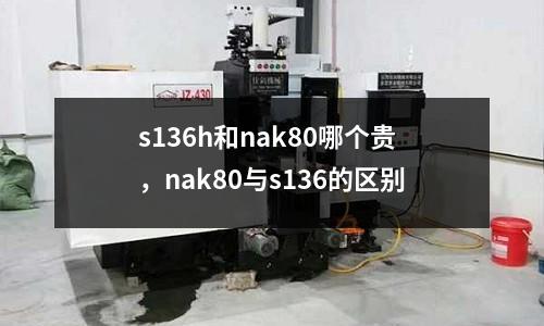 s136h和nak80哪個貴，nak80與s136的區別