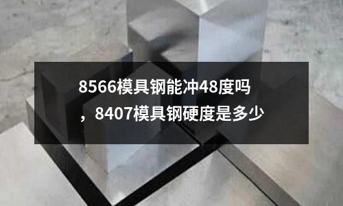 8566模具鋼能沖48度嗎，8407模具鋼硬度是多少