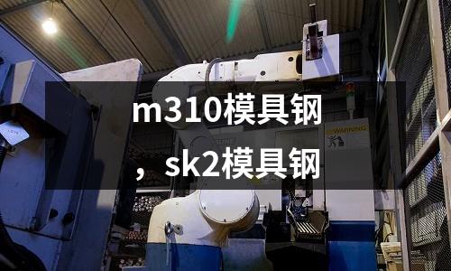 m310模具鋼,sk2模具鋼
