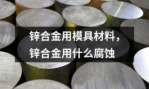 鋅合金用模具材料,鋅合金用什么腐蝕