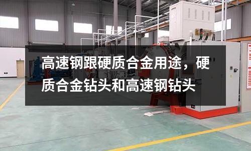 高速鋼跟硬質(zhì)合金用途，硬質(zhì)合金鉆頭和高速鋼鉆頭
