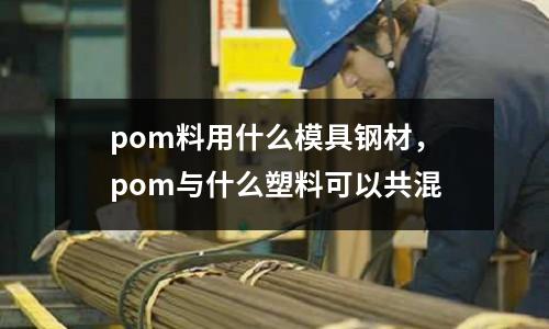 pom料用什么模具鋼材，pom與什么塑料可以共混