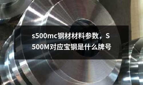 s500mc鋼材材料參數,S500M對應寶鋼是什么牌號