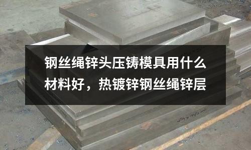 鋼絲繩鋅頭壓鑄模具用什么材料好，熱鍍鋅鋼絲繩鋅層
