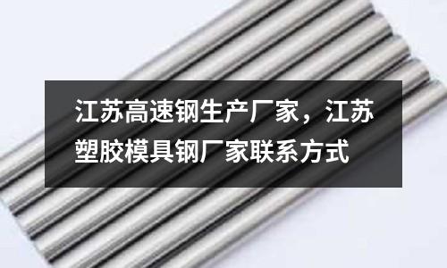 江蘇高速鋼生產廠家，江蘇塑膠模具鋼廠家聯系方式