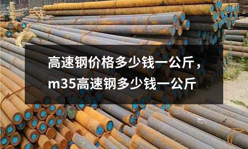 高速鋼價格多少錢一公斤，m35高速鋼多少錢一公斤