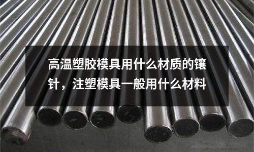 高溫塑膠模具用什么材質的鑲針，注塑模具一般用什么材料