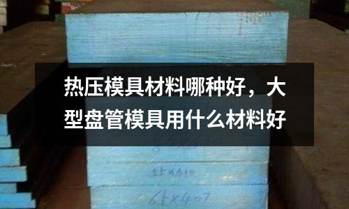 熱壓模具材料哪種好，大型盤管模具用什么材料好