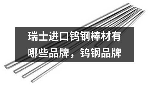 瑞士進口鎢鋼棒材有哪些品牌,鎢鋼品牌