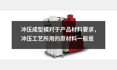 沖壓成型模對于產品材料要求,沖壓工藝所用的原材料一般是
