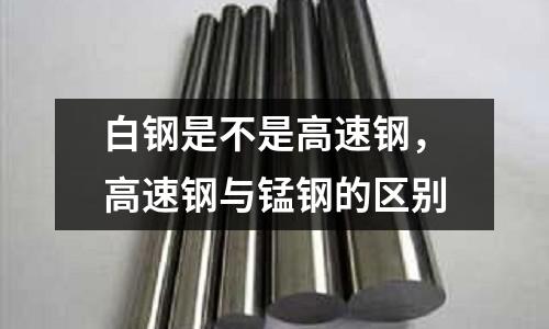白鋼是不是高速鋼，高速鋼與錳鋼的區別