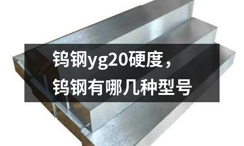 鎢鋼yg20硬度，鎢鋼有哪幾種型號