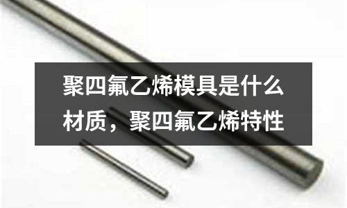 聚四氟乙烯模具是什么材質,聚四氟乙烯特性