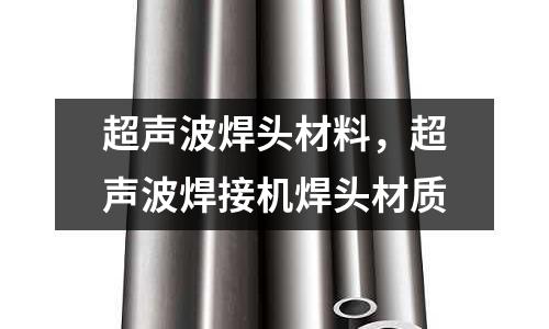 超聲波焊頭材料,超聲波焊接機焊頭材質