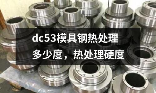 dc53模具鋼熱處理多少度,熱處理硬度