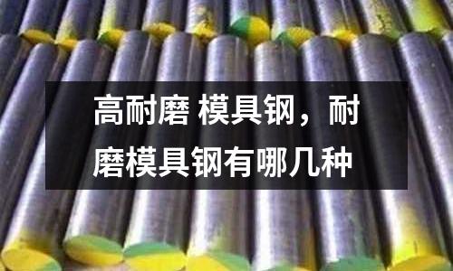 高耐磨 模具鋼，耐磨模具鋼有哪幾種