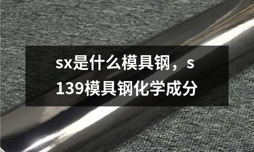 sx是什么模具鋼,s139模具鋼化學成分