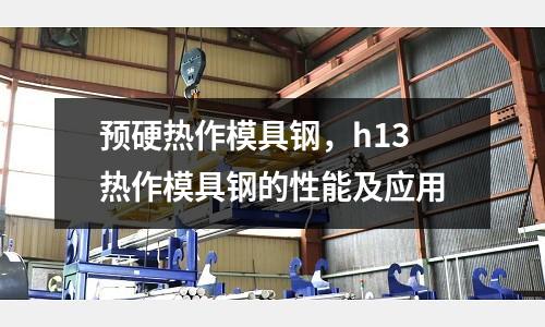 預硬熱作模具鋼,h13熱作模具鋼的性能及應用