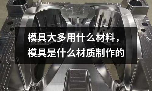 模具大多用什么材料，模具是什么材質制作的