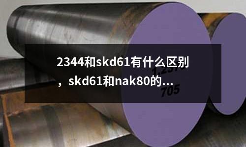 2344和skd61有什么區(qū)別,skd61和nak80的區(qū)別