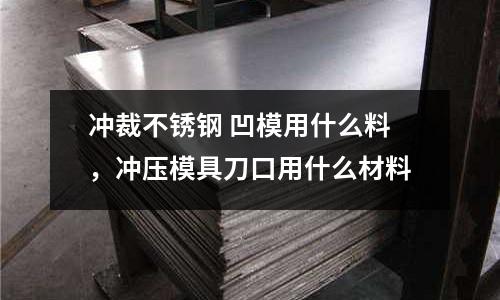 沖裁不銹鋼 凹模用什么料，沖壓模具刀口用什么材料