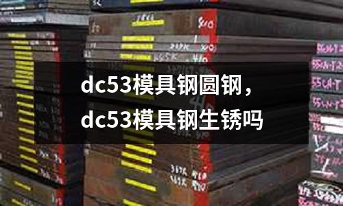 dc53模具鋼圓鋼,dc53模具鋼生銹嗎