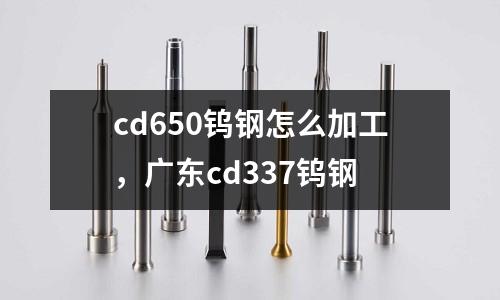 cd650鎢鋼怎么加工，廣東cd337鎢鋼