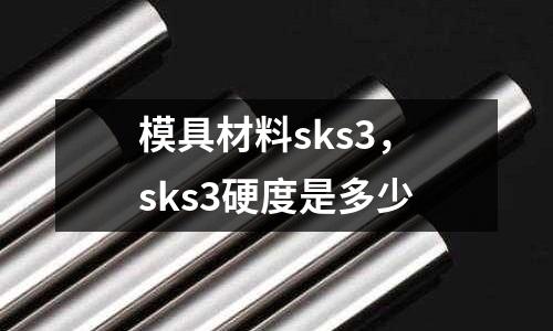 模具材料sks3,sks3硬度是多少