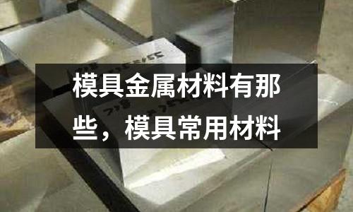 模具金屬材料有那些,模具常用材料
