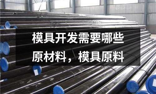 模具開發(fā)需要哪些原材料，模具原料