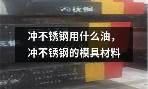 沖不銹鋼用什么油,沖不銹鋼的模具材料