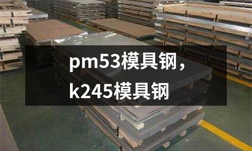pm53模具鋼,k245模具鋼